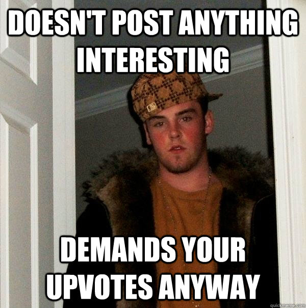 Doesn't post anything interesting demands your upvotes anyway - Doesn't post anything interesting demands your upvotes anyway  Scumbag Steve