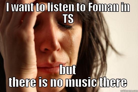 I WANT TO LISTEN TO FOMAN IN TS BUT THERE IS NO MUSIC THERE First World Problems