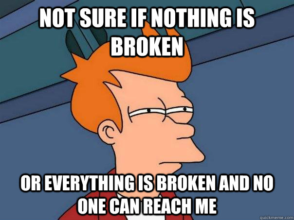 Not sure if nothing is broken Or everything is broken and no one can reach me  