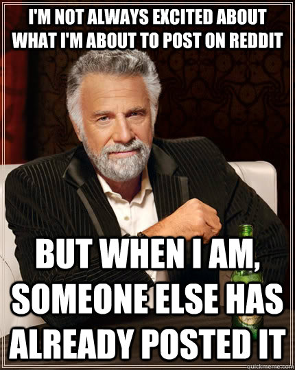 I'm not always excited about what I'm about to post on reddit But When I am, someone else has already posted it  The Most Interesting Man In The World