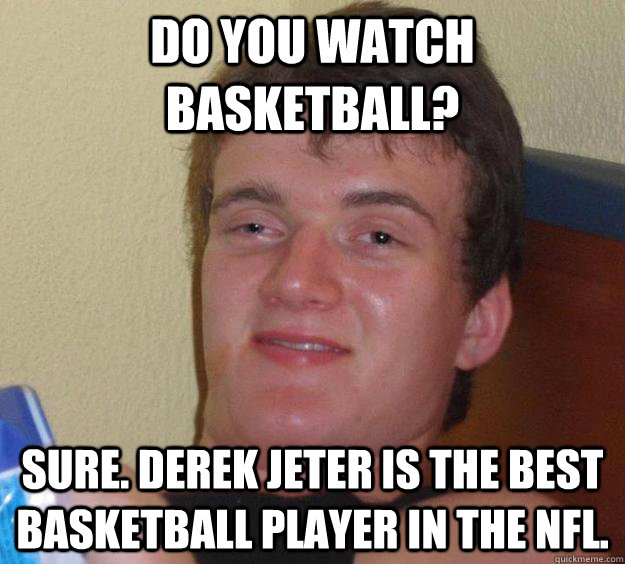 Do you watch basketball? Sure. Derek Jeter is the best basketball player in the NFL.  10 Guy