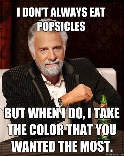 I don't always eat popsicles but when I do, I take the color that you wanted the most.  The Most Interesting Man In The World