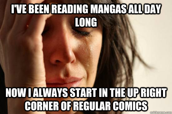 I'VE BEEN READING MANGAS ALL DAY LONG NOW I ALWAYS START IN THE UP RIGHT CORNER OF REGULAR COMICS   First World Problems