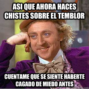 ASI QUE AHORA HACES CHISTES SOBRE EL TEMBLOR  CUENTAME QUE SE SIENTE HABERTE CAGADO DE MIEDO ANTES  Condescending Wonka