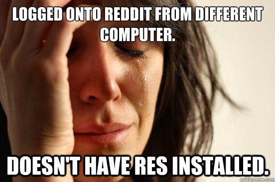 Logged onto Reddit from different computer. doesn't have res installed.  First World Problems