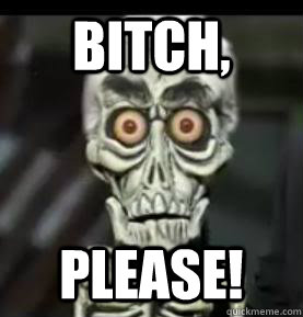 Bitch, please!  Achmed the Dead Terrorist