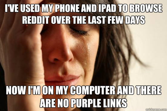 I've used my phone and iPad to browse reddit over the last few days now i'm on my computer and there are no purple links - I've used my phone and iPad to browse reddit over the last few days now i'm on my computer and there are no purple links  First World Problems