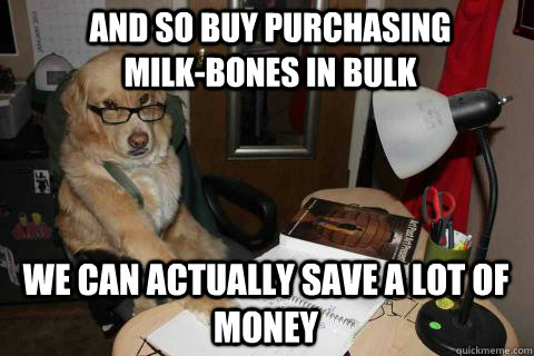 and so buy purchasing milk-bones in bulk we can actually save a lot of money  Financial Advice Dog