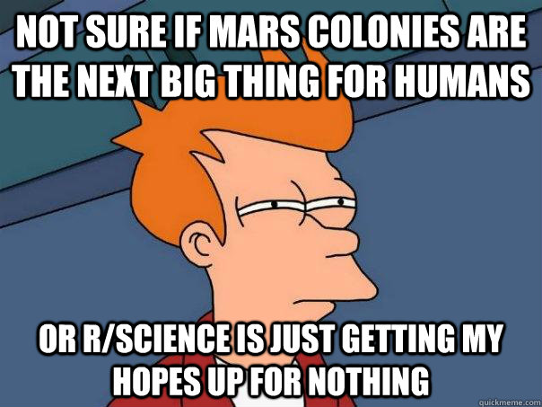 Not sure if mars colonies are the next big thing for humans or r/science is just getting my hopes up for nothing  Futurama Fry