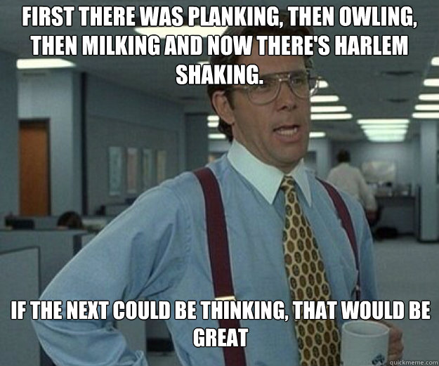 First there was planking, then owling, then milking and now there's harlem shaking. if the next could be thinking, that would be great  that would be great