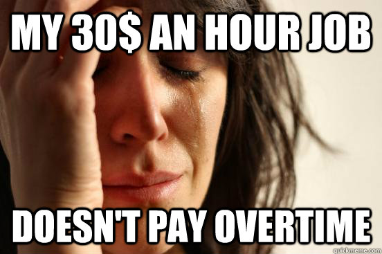 My 30$ an hour job Doesn't pay overtime  First World Problems