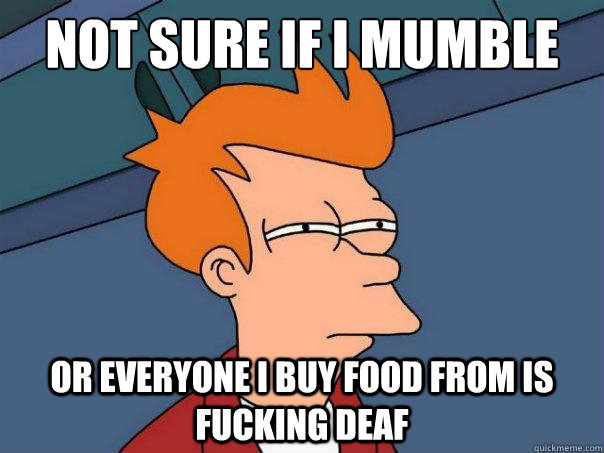 Not sure if I mumble Or everyone I buy food from is fucking deaf  Futurama Fry