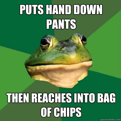 puts hand down pants then reaches into bag of chips - puts hand down pants then reaches into bag of chips  Foul Bachelor Frog