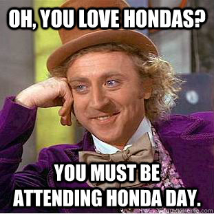 Oh, you love hondas? you must be attending honda day.  Condescending Wonka