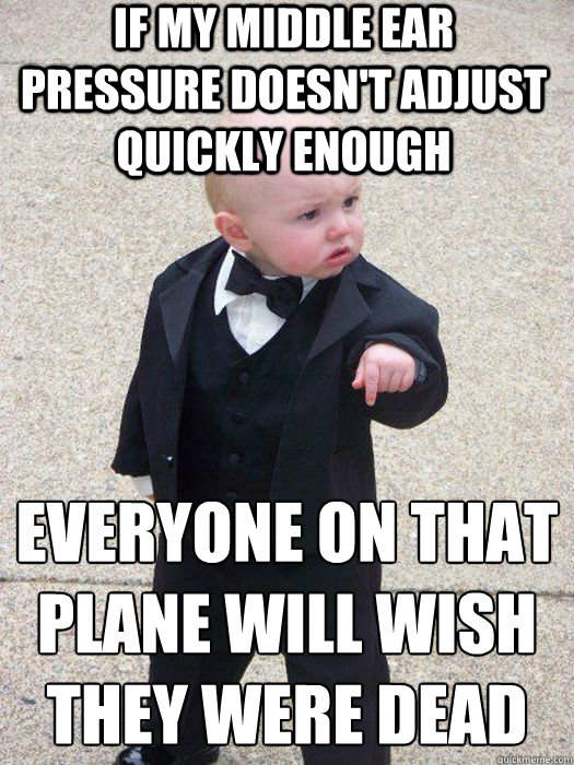 if my middle ear pressure doesn't adjust quickly enough everyone on that plane will wish they were dead   Baby Godfather