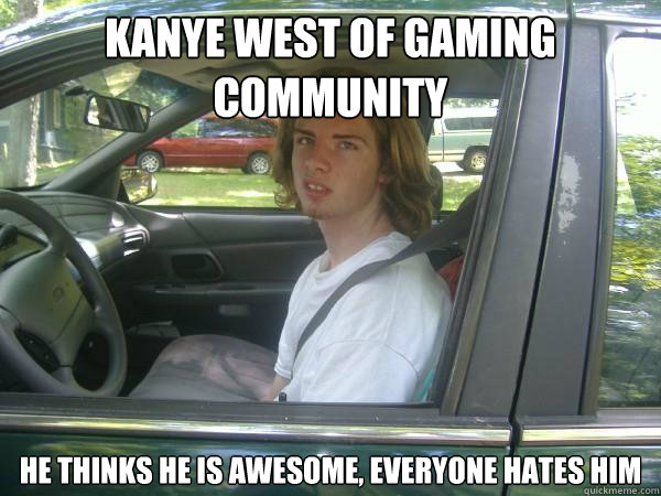 kanye west of gaming community he thinks he is awesome, everyone hates him  Scumbag Common Tater