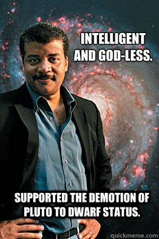 Intelligent and god-less.  Supported the demotion of Pluto to dwarf status.   Neil deGrasse Tyson