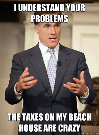 I understand your problems the taxes on my beach house are crazy  Relatable Romney