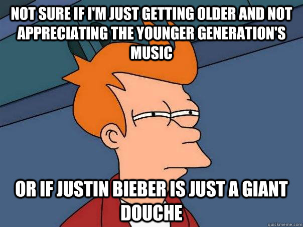 Not sure if I'm just getting older and not appreciating the younger generation's music Or if Justin Bieber is just a giant douche  Futurama Fry