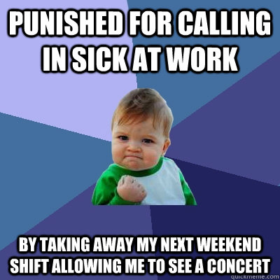 Punished for calling in sick at work By taking away my next weekend shift allowing me to see a concert  Success Kid