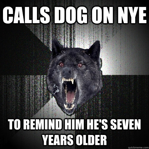 calls dog on nye to remind him he's seven years older  Insanity Wolf