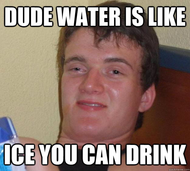 dUDE WATER IS LIKE  ICE YOU CAN DRINK  10 Guy