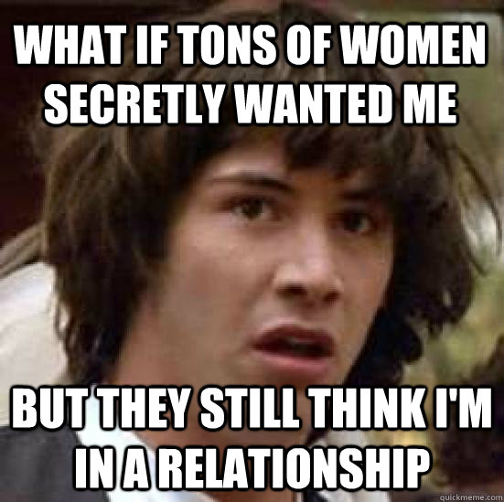 What if tons of women secretly wanted me But they still think i'm in a relationship - What if tons of women secretly wanted me But they still think i'm in a relationship  conspiracy keanu