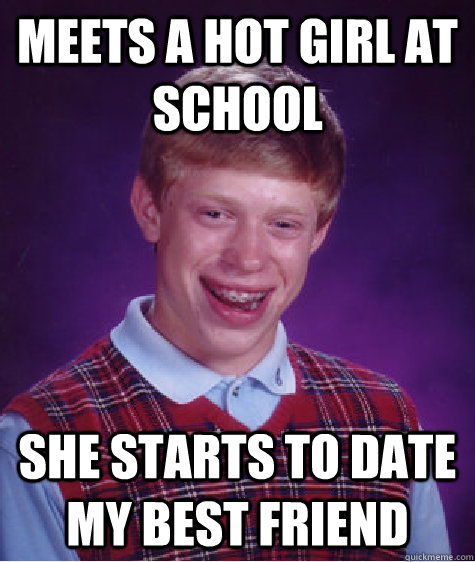 meets a hot girl at school she starts to date my best friend  Bad Luck Brian