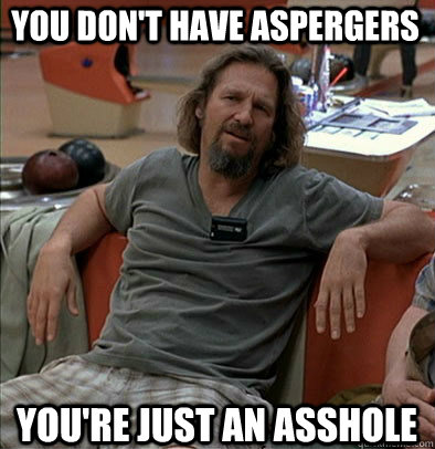 You Don't have Aspergers  You're just an asshole  The Dude