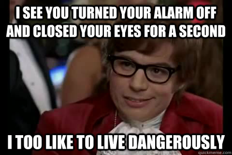 i see you turned your alarm off and closed your eyes for a second i too like to live dangerously  Dangerously - Austin Powers