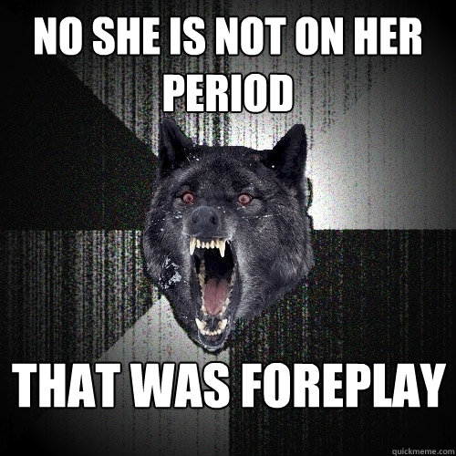 NO she is not on her period that was foreplay  Insanity Wolf