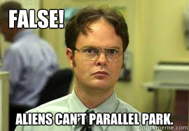 false!        aliens can't parallel park.   Dwight False