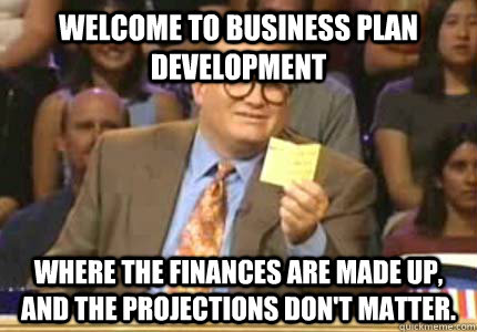 Welcome to Business Plan development Where the finances are made up, and the projections don't matter. - Welcome to Business Plan development Where the finances are made up, and the projections don't matter.  Misc