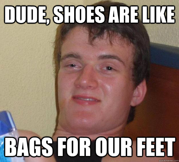 Dude, Shoes are like Bags for our feet  10 Guy