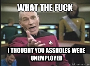 what the fuck i thought you assholes were unemployed - what the fuck i thought you assholes were unemployed  Annoyed Picard