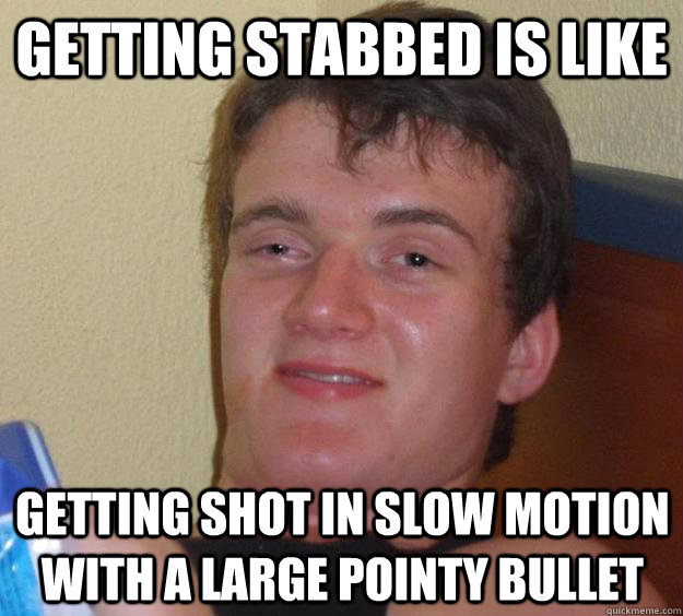 Getting stabbed is like getting shot in slow motion with a large pointy bullet - Getting stabbed is like getting shot in slow motion with a large pointy bullet  10 Guy