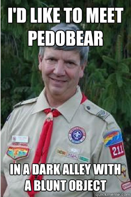 I'd like to meet pedobear in a dark alley with a blunt object  Harmless Scout Leader