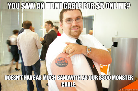 You saw an hdmi cable for $5 online? Doesn't have as much bandwith as our $300 monster cable.  GeekSquad Gus