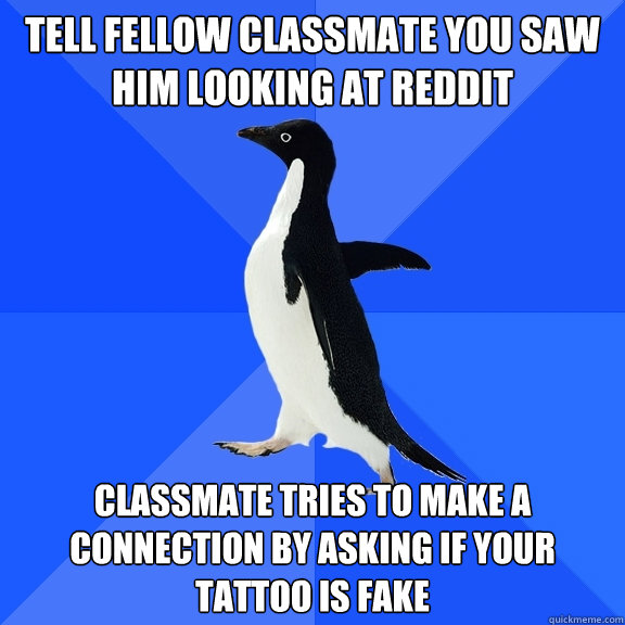 Tell fellow classmate you saw him looking at reddit classmate tries to make a connection by asking if your tattoo is fake  Socially Awkward Penguin