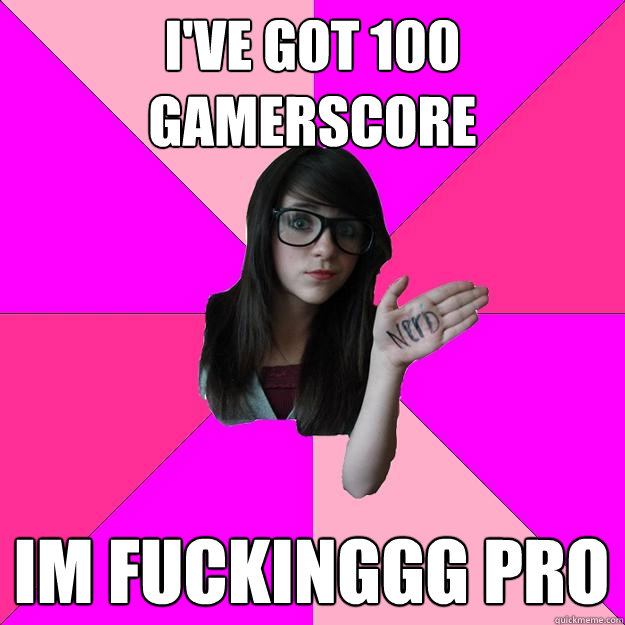 i've got 100 gamerscore  im fuckinggg pro  Idiot Nerd Girl