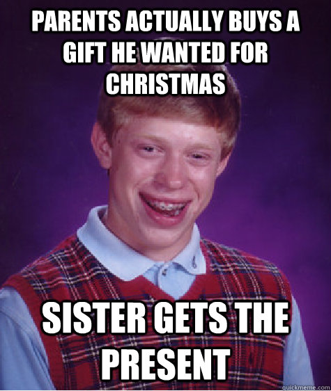 Parents actually buys a gift he wanted for christmas Sister gets the present  Bad Luck Brian