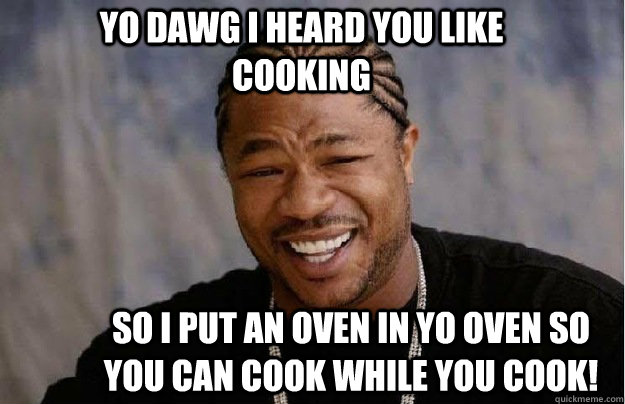 Yo dawg i heard you like cooking So i put an oven in yo oven so you can cook while you cook!  