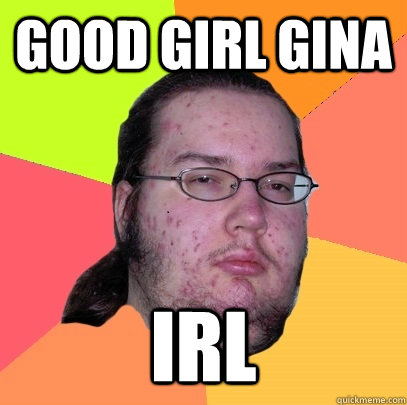 Good Girl Gina IRL  Butthurt Dweller