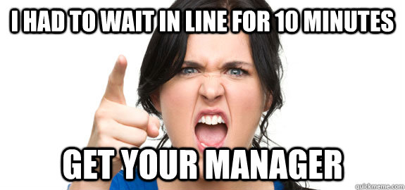 I had to wait in line for 10 minutes Get your manager  Angry Customer