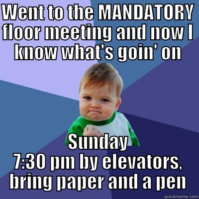 floor meeting - WENT TO THE MANDATORY FLOOR MEETING AND NOW I KNOW WHAT'S GOIN' ON SUNDAY 7:30 PM BY ELEVATORS, BRING PAPER AND A PEN Success Kid