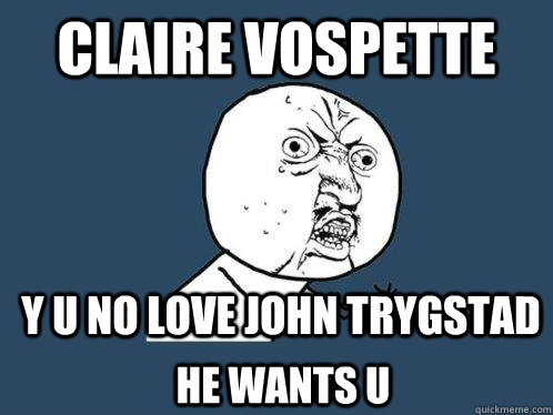 claire vospette y u no love john trygstad he wants u  Y U No