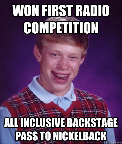 Won first radio competition All inclusive backstage pass to Nickelback  Bad Luck Brian