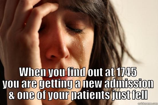 12 hour shift gone wild ! -  WHEN YOU FIND OUT AT 1745 YOU ARE GETTING A NEW ADMISSION & ONE OF YOUR PATIENTS JUST FELL First World Problems