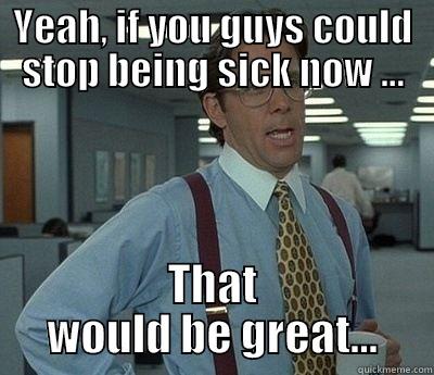 Sick now great - YEAH, IF YOU GUYS COULD STOP BEING SICK NOW ... THAT WOULD BE GREAT... Bill Lumbergh
