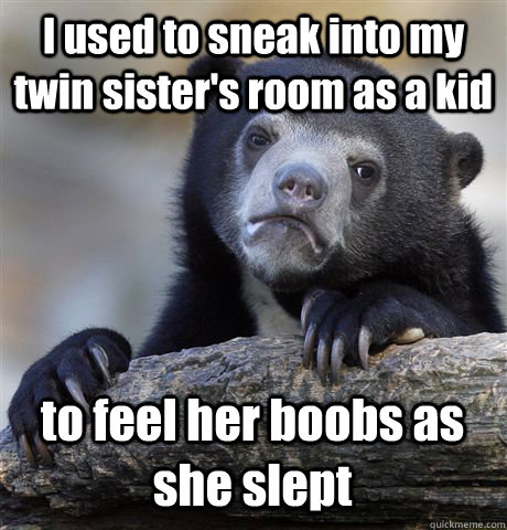 I used to sneak into my twin sister's room as a kid to feel her boobs as she slept  Confession Bear